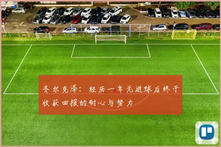 齐尔克泽：经历一年无进球后终于收获回报的耐心与努力