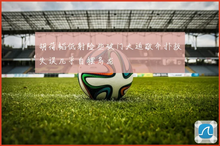 胡荷韬低射险些破门大迫敬介扑救失误几乎自摆乌龙
