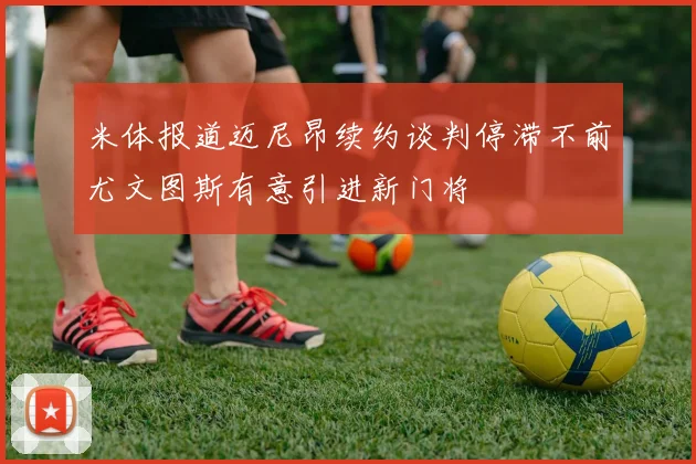 米体报道迈尼昂续约谈判停滞不前尤文图斯有意引进新门将