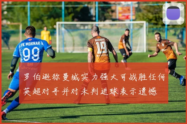 罗伯逊称曼城实力强大可战胜任何英超对手并对未判进球表示遗憾