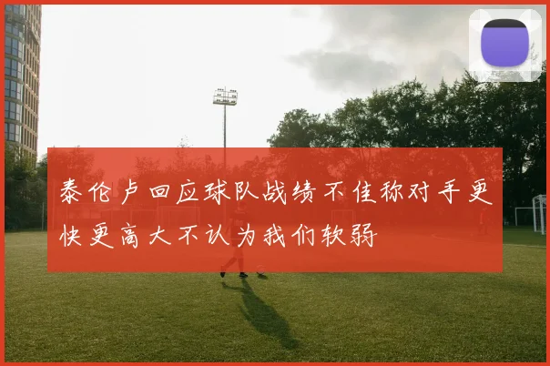 泰伦卢回应球队战绩不佳称对手更快更高大不认为我们软弱