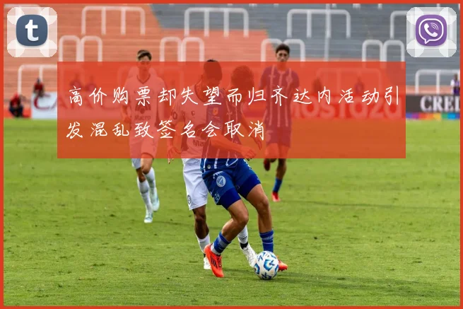 高价购票却失望而归齐达内活动引发混乱致签名会取消