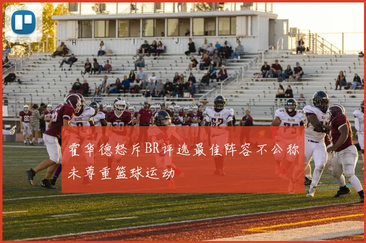 霍华德怒斥BR评选最佳阵容不公称未尊重篮球运动
