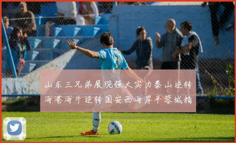 山东三兄弟展现强大实力泰山逆转海港海牛逆转国安西海岸平蓉城精彩纷呈
