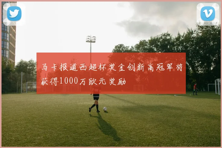 马卡报道西超杯奖金创新高冠军将获得1000万欧元奖励