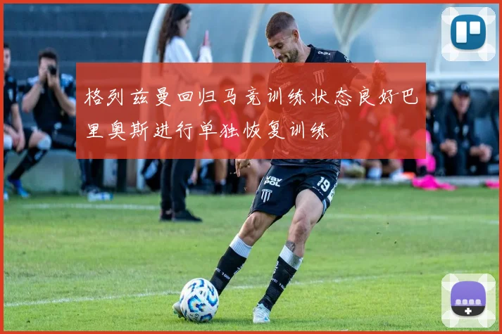 格列兹曼回归马竞训练状态良好巴里奥斯进行单独恢复训练