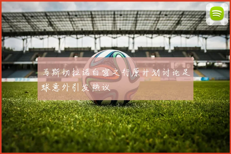马斯切拉诺白宫之行原计划讨论足球意外引发热议
