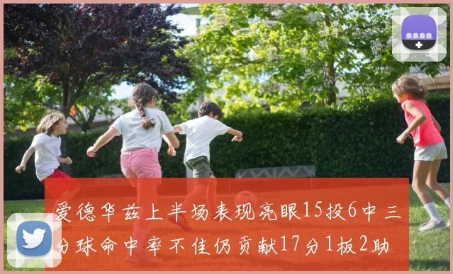 爱德华兹上半场表现亮眼15投6中三分球命中率不佳仍贡献17分1板2助