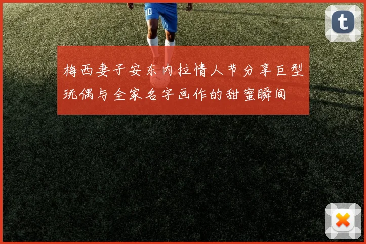 梅西妻子安东内拉情人节分享巨型玩偶与全家名字画作的甜蜜瞬间