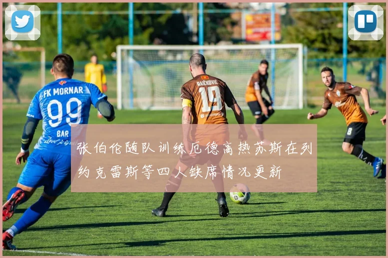 张伯伦随队训练厄德高热苏斯在列约克雷斯等四人缺席情况更新