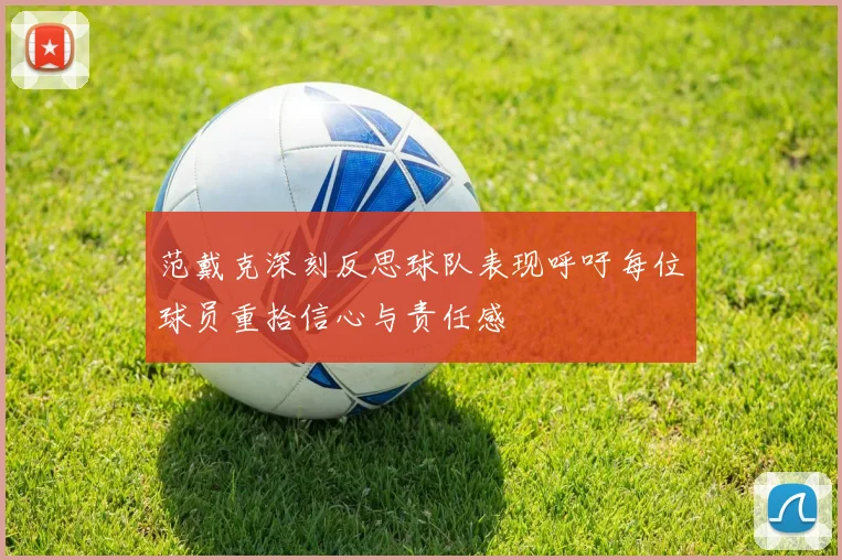 范戴克深刻反思球队表现呼吁每位球员重拾信心与责任感