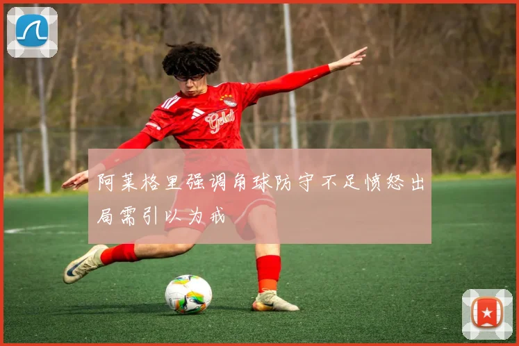 阿莱格里强调角球防守不足愤怒出局需引以为戒