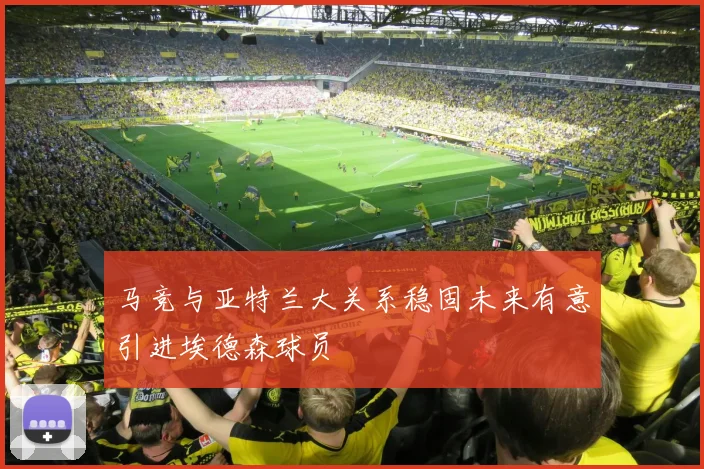 马竞与亚特兰大关系稳固未来有意引进埃德森球员