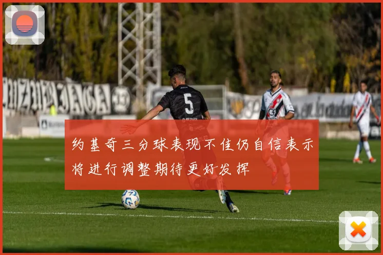 约基奇三分球表现不佳仍自信表示将进行调整期待更好发挥