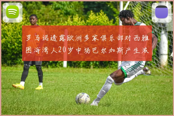 罗马诺透露欧洲多家俱乐部对西雅图海湾人20岁中场巴尔加斯产生浓厚兴趣