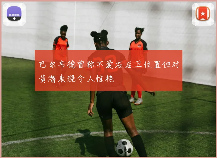 巴尔韦德曾称不爱右后卫位置但对黄潜表现令人惊艳