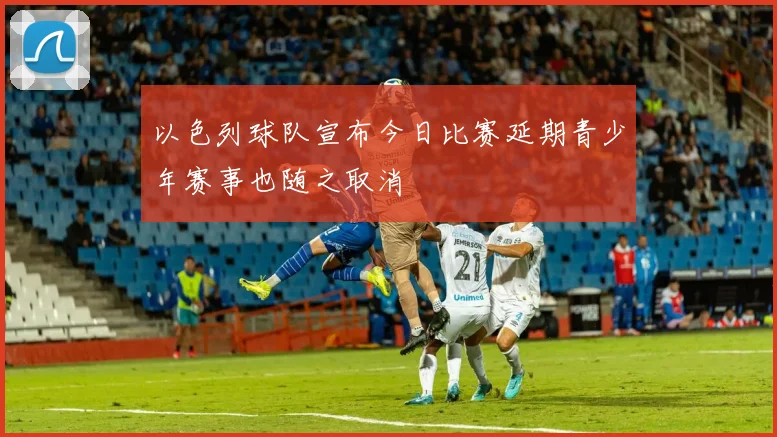 以色列球队宣布今日比赛延期青少年赛事也随之取消