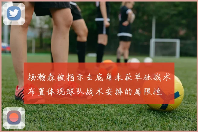杨瀚森被指示去底角未获单独战术布置体现球队战术安排的局限性
