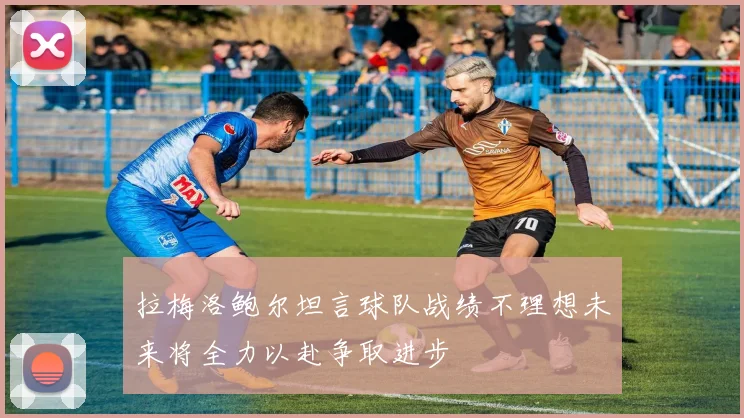 拉梅洛鲍尔坦言球队战绩不理想未来将全力以赴争取进步