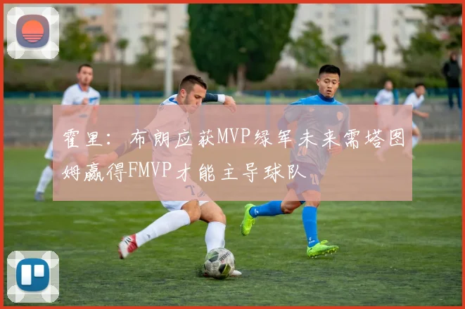 霍里：布朗应获MVP绿军未来需塔图姆赢得FMVP才能主导球队