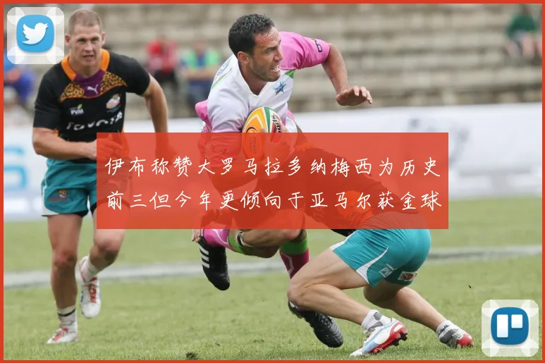 伊布称赞大罗马拉多纳梅西为历史前三但今年更倾向于亚马尔获金球奖