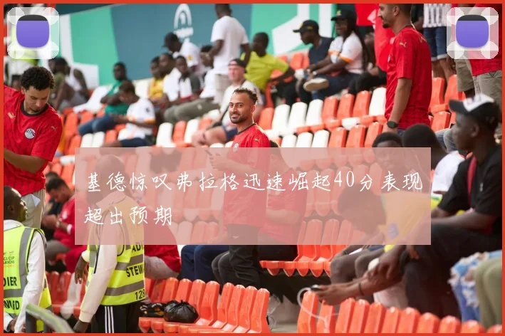 基德惊叹弗拉格迅速崛起40分表现超出预期