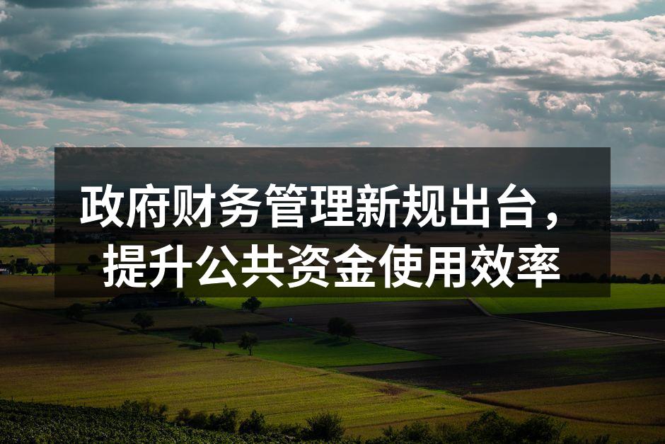 政府财务管理新规出台，提升公共资金使用效